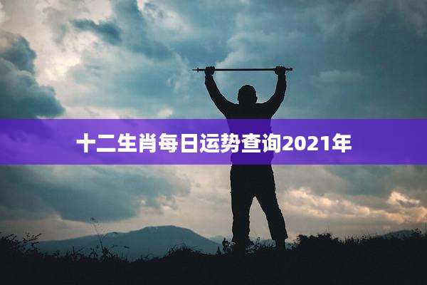 十二生肖每日运势查询2021年