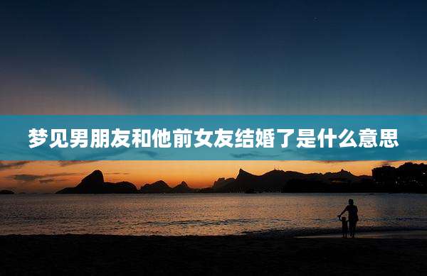 梦见男朋友和他前女友结婚了是什么意思