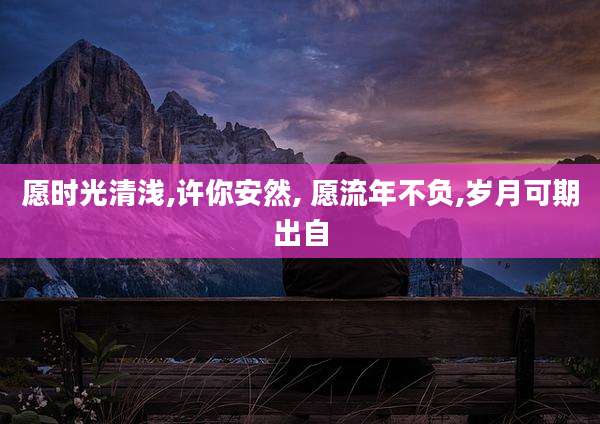 愿时光清浅,许你安然, 愿流年不负,岁月可期出自
