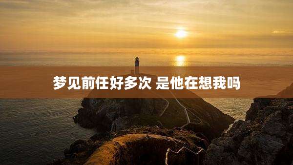 梦见前任好多次 是他在想我吗