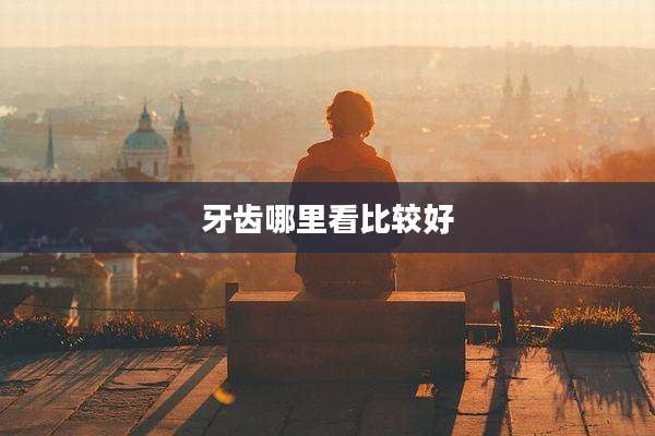 牙齿哪里看比较好