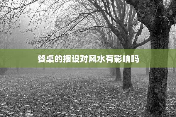 餐桌的摆设对风水有影响吗