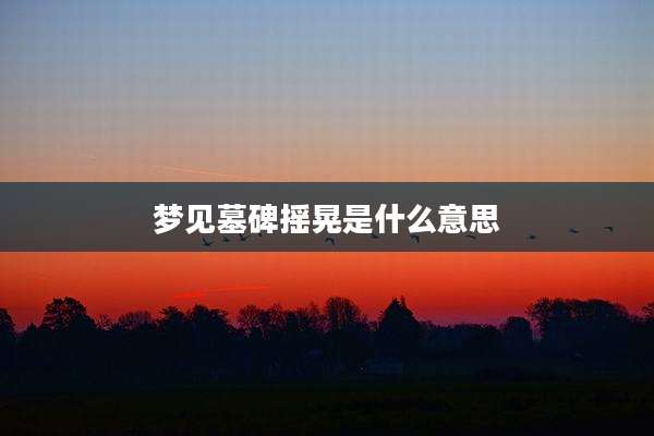 梦见墓碑摇晃是什么意思