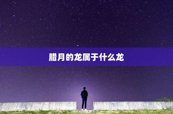 腊月的龙属于什么龙