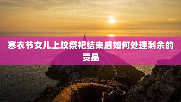 寒衣节女儿上坟祭祀结束后如何处理剩余的贡品
