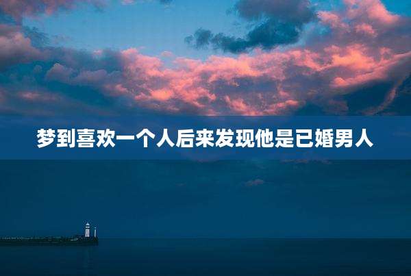 梦到喜欢一个人后来发现他是已婚男人