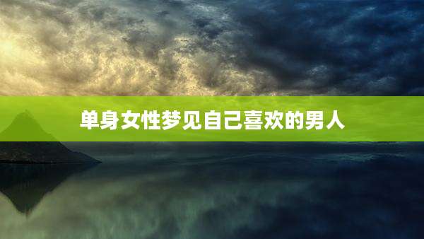 单身女性梦见自己喜欢的男人