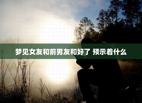 梦见女友和前男友和好了 预示着什么