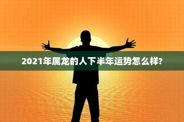 2021年属龙的人下半年运势怎么样?