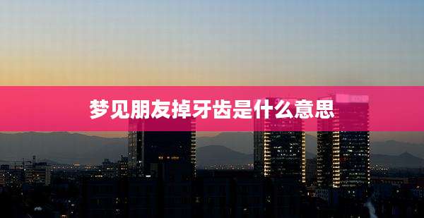 梦见朋友掉牙齿是什么意思