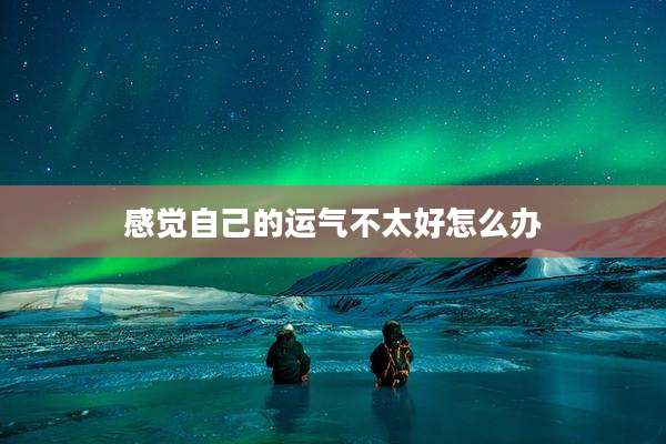 感觉自己的运气不太好怎么办