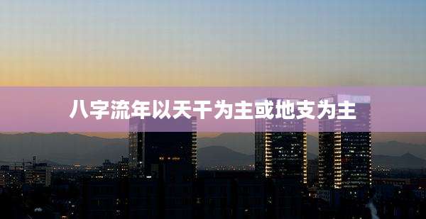 八字流年以天干为主或地支为主