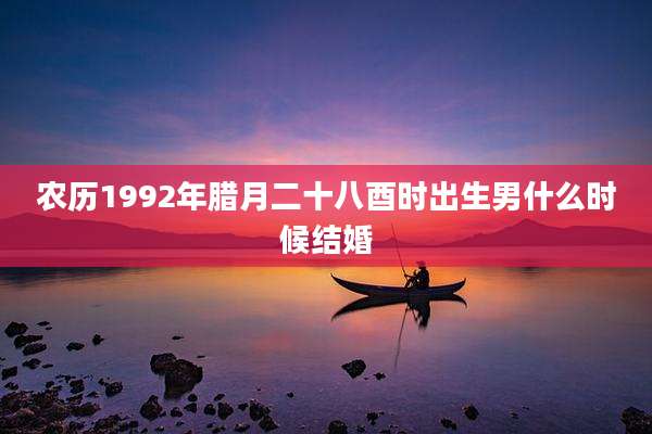 农历1992年腊月二十八酉时出生男什么时候结婚