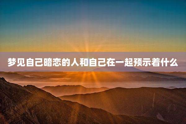 梦见自己暗恋的人和自己在一起预示着什么