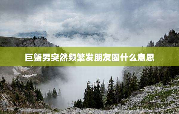 巨蟹男突然频繁发朋友圈什么意思