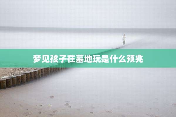 梦见孩子在墓地玩是什么预兆