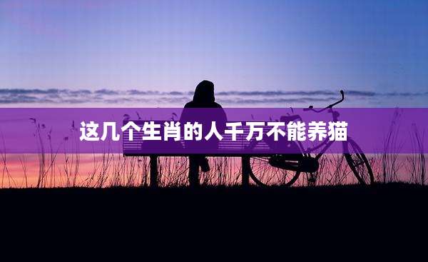 这几个生肖的人千万不能养猫