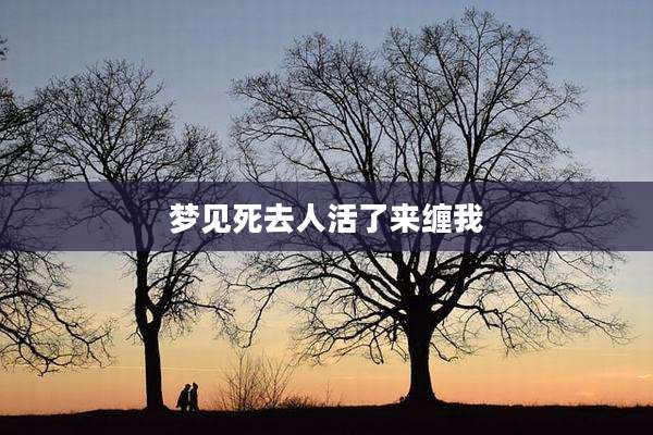梦见死去人活了来缠我