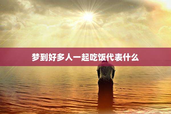 梦到好多人一起吃饭代表什么