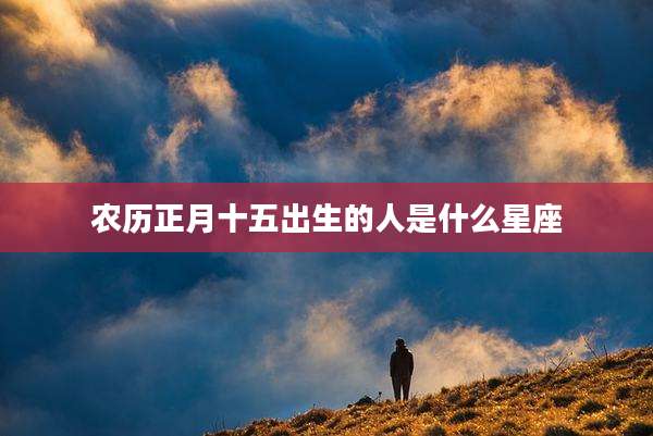 农历正月十五出生的人是什么星座
