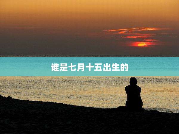 谁是七月十五出生的