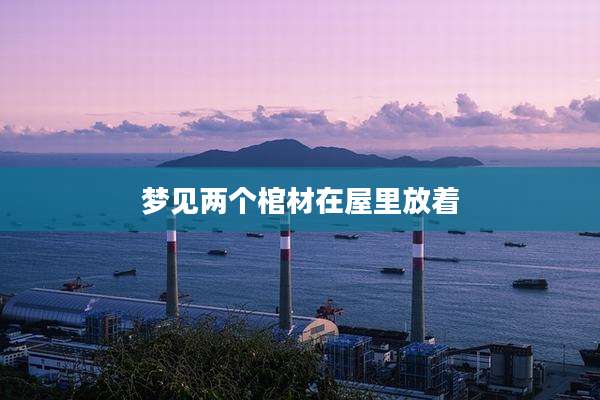 梦见两个棺材在屋里放着