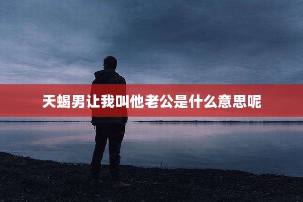天蝎男让我叫他老公是什么意思呢