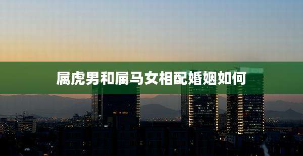 属虎男和属马女相配婚姻如何
