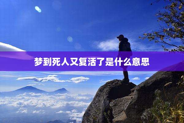 梦到死人又复活了是什么意思