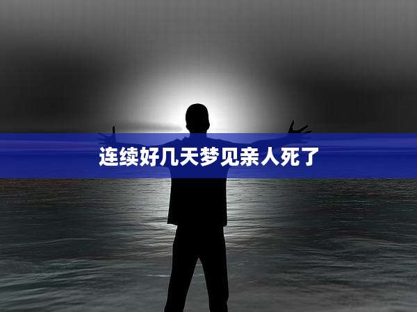 连续好几天梦见亲人死了