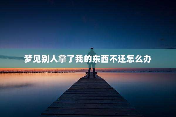 梦见别人拿了我的东西不还怎么办
