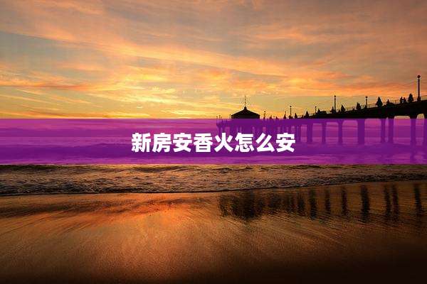 新房安香火怎么安
