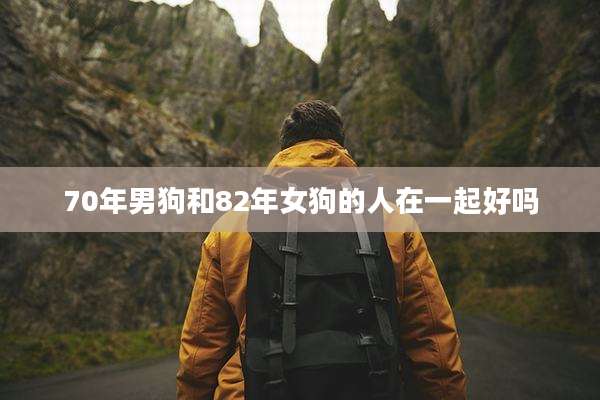 70年男狗和82年女狗的人在一起好吗