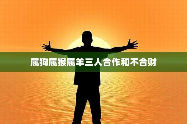 属狗属猴属羊三人合作和不合财
