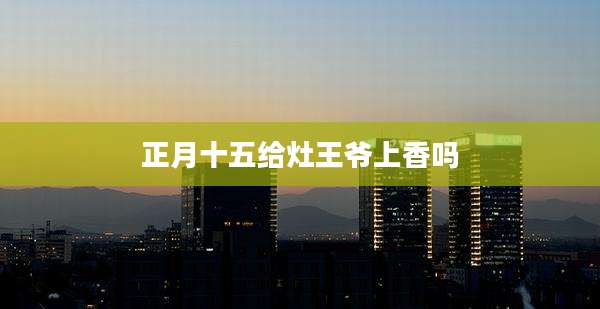 正月十五给灶王爷上香吗