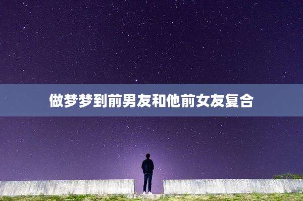做梦梦到前男友和他前女友复合