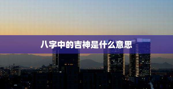 八字中的吉神是什么意思