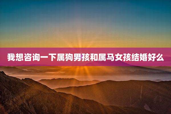 我想咨询一下属狗男孩和属马女孩结婚好么