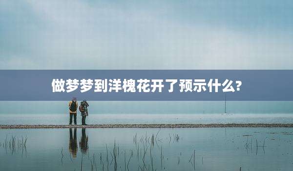 做梦梦到洋槐花开了预示什么?