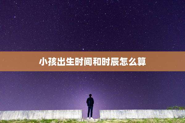 小孩出生时间和时辰怎么算