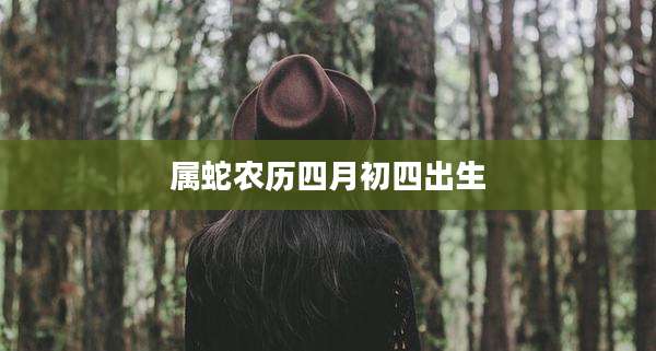 属蛇农历四月初四出生
