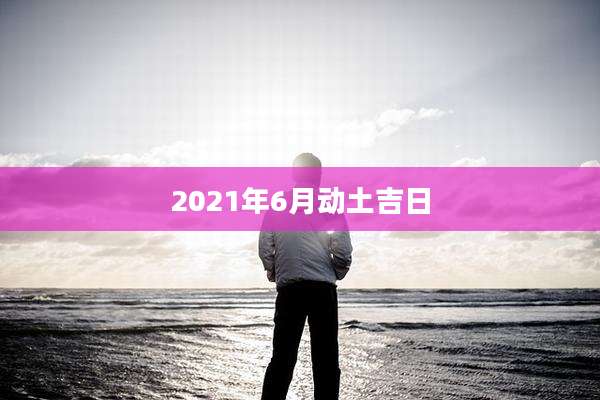 2021年6月动土吉日