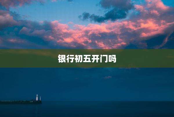 银行初五开门吗