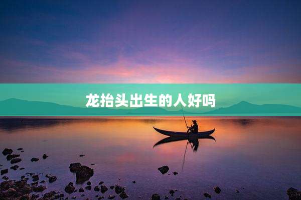 龙抬头出生的人好吗