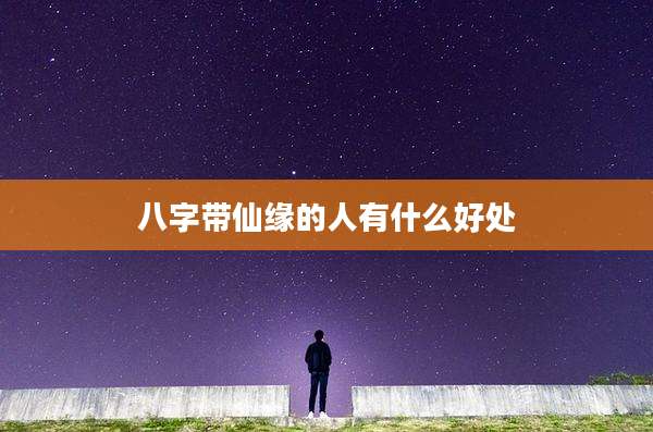 八字带仙缘的人有什么好处