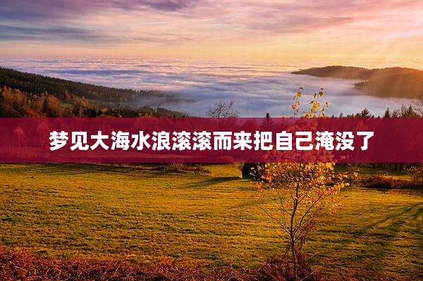梦见大海水浪滚滚而来把自己淹没了