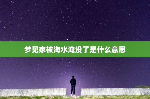 梦见家被海水淹没了是什么意思