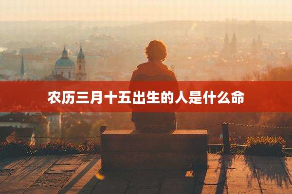 农历三月十五出生的人是什么命