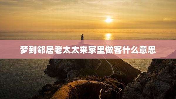 梦到邻居老太太来家里做客什么意思