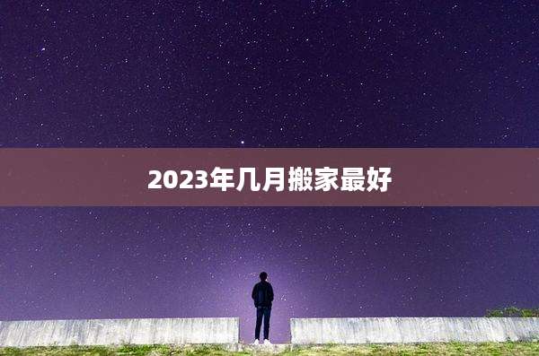 2023年几月搬家最好